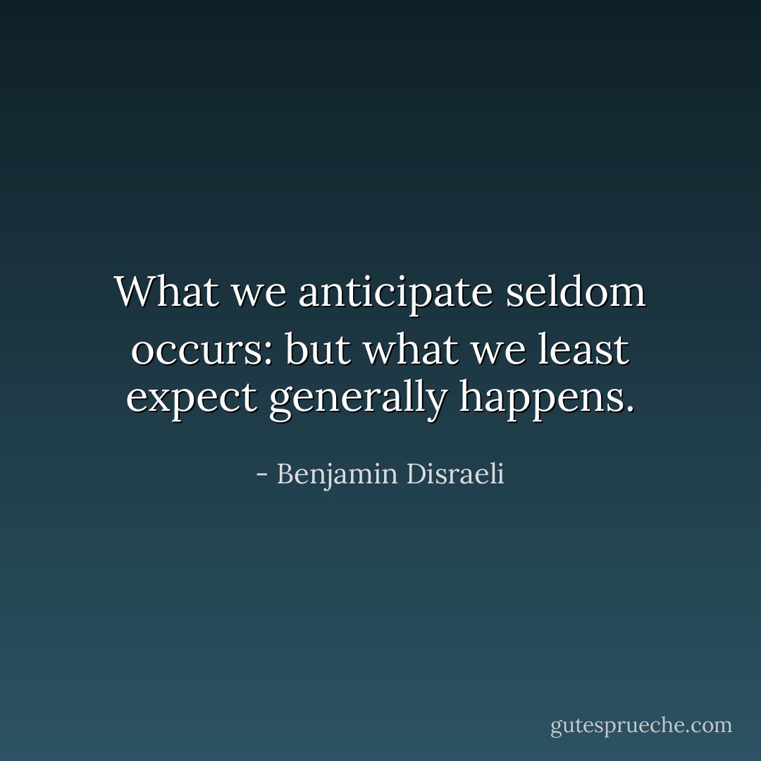 What we anticipate seldom occurs: but what we least expect generally happens. - Benjamin Disraeli