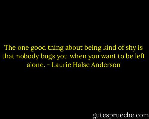 The one good thing about being kind of shy is that nobody bugs you when you want to be left alone. - Laurie Halse Anderson