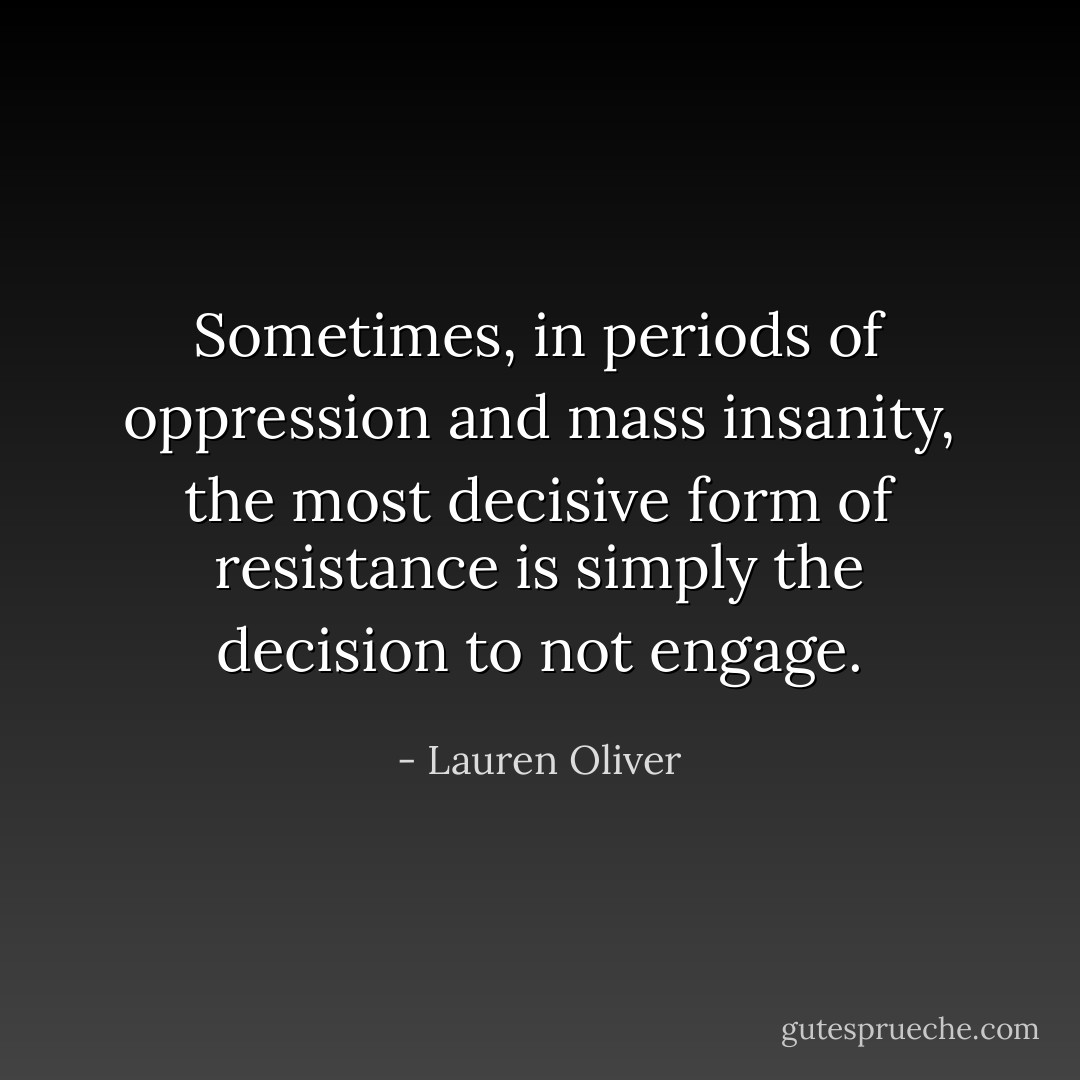 Sometimes, in periods of oppression and mass insanity, the most decisive form of resistance is simply the decision to not engage. - Lauren Oliver