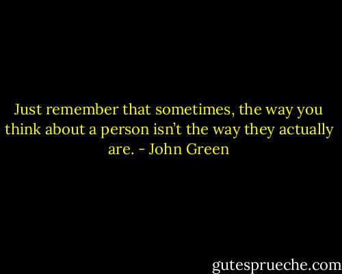 Just remember that sometimes, the way you think about a person isn’t the way they actually are. - John Green