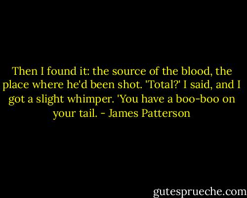 Then I found it: the source of the blood, the place where he'd been shot.<br />'Total?' I said, and I got a slight whimper. 'You have a boo-boo on your tail. - James Patterson