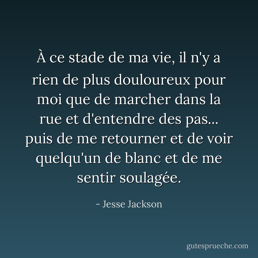 À ce stade de ma vie, il n'y a rien de plus douloureux pour moi que de marcher dans la rue et d'entendre des pas... puis de me retourner et de voir quelqu'un de blanc et de me sentir soulagée. - Jesse Jackson
