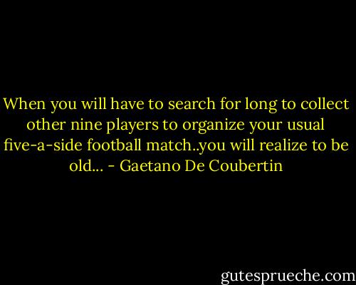 When you will have to search for long to collect other nine players to organize your usual five-a-side football match..you will realize to be old... - Gaetano De Coubertin