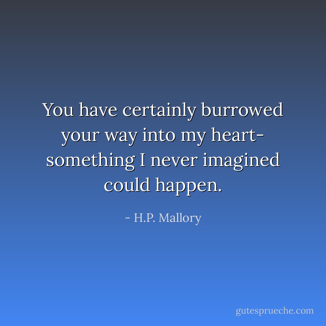 You have certainly burrowed your way into my heart- something I never imagined could happen. - H.P. Mallory