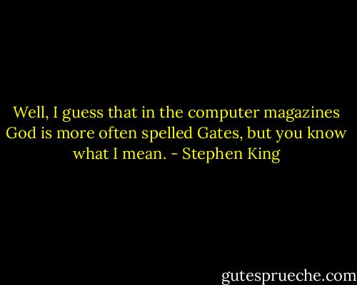 Well, I guess that in the computer magazines God is more often spelled Gates, but you know what I mean. - Stephen King