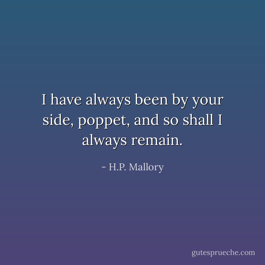 I have always been by your side, poppet, and so shall I always remain. - H.P. Mallory