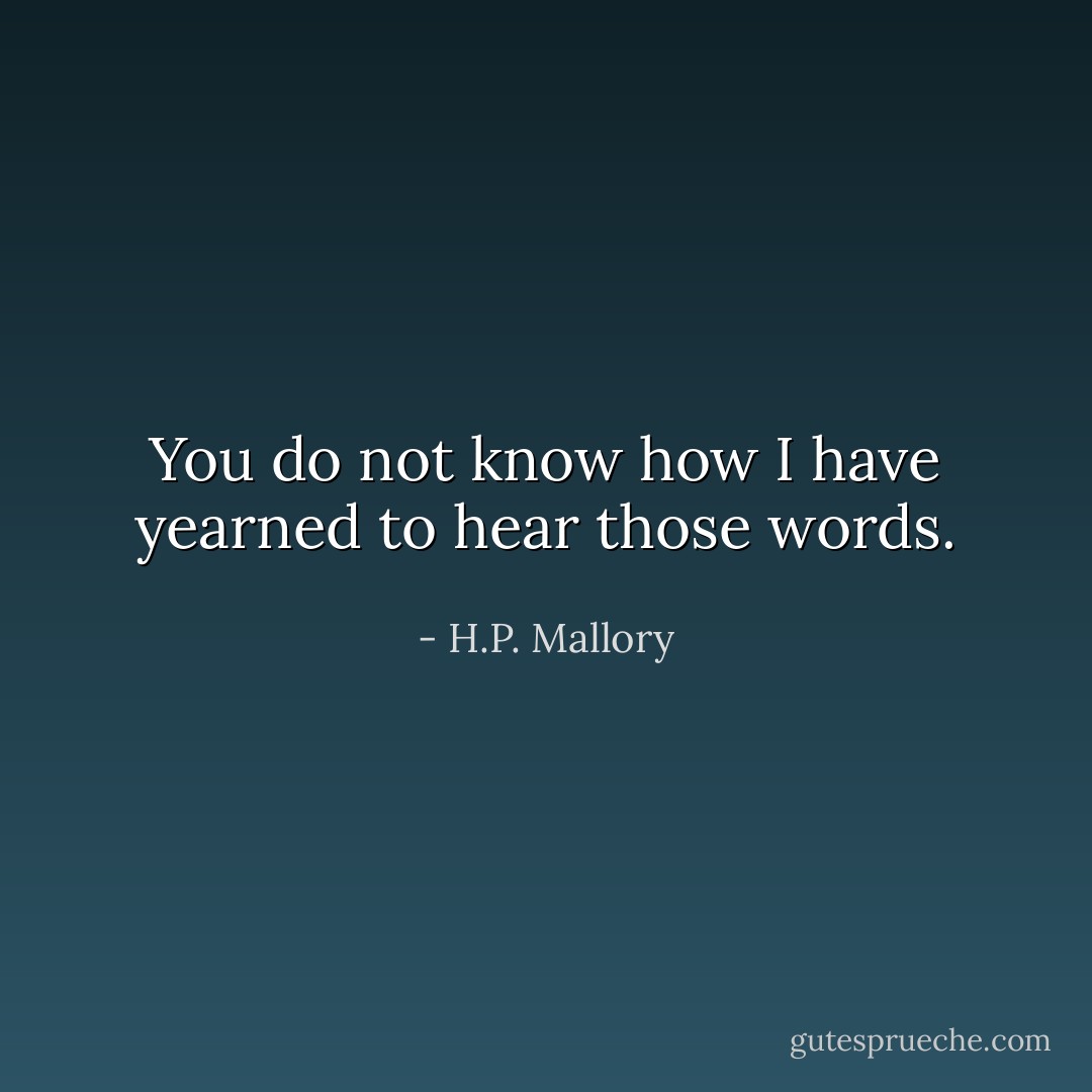 You do not know how I have yearned to hear those words. - H.P. Mallory