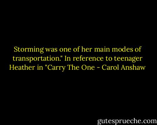 Storming was one of her main modes of transportation." In reference to teenager Heather in "Carry The One - Carol Anshaw