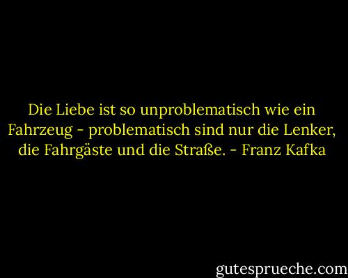 Die Liebe ist so unproblematisch wie ein Fahrzeug - problematisch sind nur die Lenker, die Fahrgäste und die Straße. - Franz Kafka