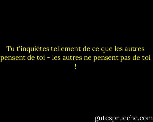 Tu t'inquiètes tellement de ce que les autres pensent de toi - les autres ne pensent pas de toi ! - Bayless Conley