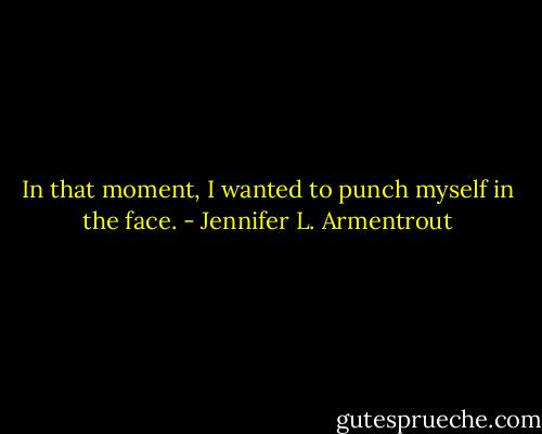 In that moment, I wanted to punch myself in the face. - Jennifer L. Armentrout