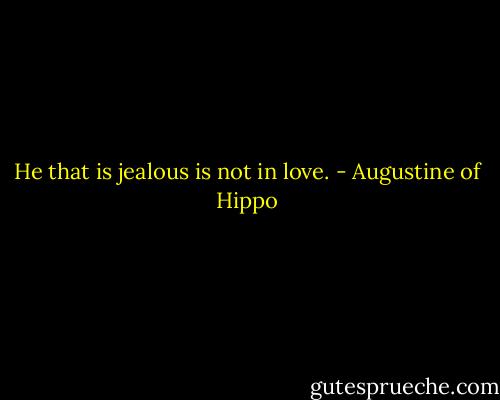 He that is jealous is not in love. - Augustine of Hippo