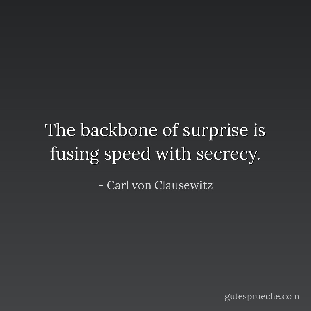 The backbone of surprise is fusing speed with secrecy. - Carl von Clausewitz