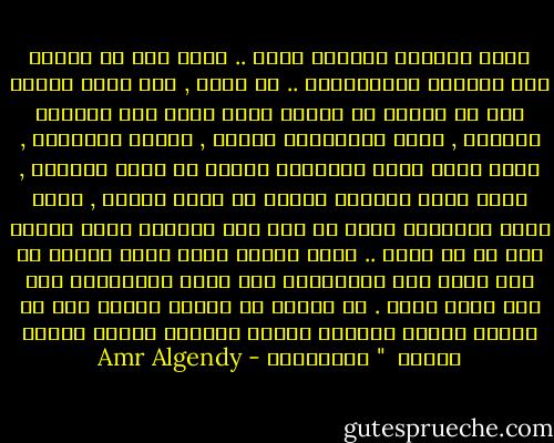 إنهم يتسمون بأشياء خاصة .. خاصة جدا قد تقودك إلى التهكم والازدراء .. لا عليك , فإن حرية الرأى جزء لا يتجزأ من عقلنا الذى يسعى إلى التطور الفكرى , ولكن للاختلاف ضوابط , ضوابط إنسانية , ولكى تكون هناك إنسانية علينا أن نبقى أحرارا , ولكى نكون أحرارا علينا أن نكتب ونقرأ , ولكى تفعل الاثنين عليك أن تجد تلك المادة التى تقودك إلى ما هو أسمى .. ولكن السمو أصبح شيئا نادرا فى زمن أصبح فيه الابتذال قوة عظمى والفلسفة فيه عقل أسود دميم .<br />لا تتعجب يا صديقى عندما تجد أن اصحاب الرأى والرأى الآخر يقذفون بعضهم بكلمة واحدة<br /><br />" الأغبياء - Amr Algendy