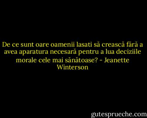 De ce sunt oare oamenii lasati să crească fără a avea aparatura necesară pentru a lua deciziile morale cele mai sănătoase? - Jeanette Winterson
