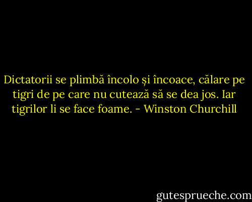 Dictatorii se plimbă încolo și încoace, călare pe tigri de pe care nu cutează să se dea jos. Iar tigrilor li se face foame. - Winston Churchill