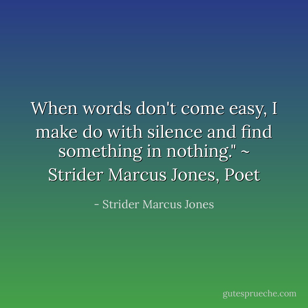 When words don't come easy, I make do with silence and find something in nothing." ~ Strider Marcus Jones, Poet - Strider Marcus Jones