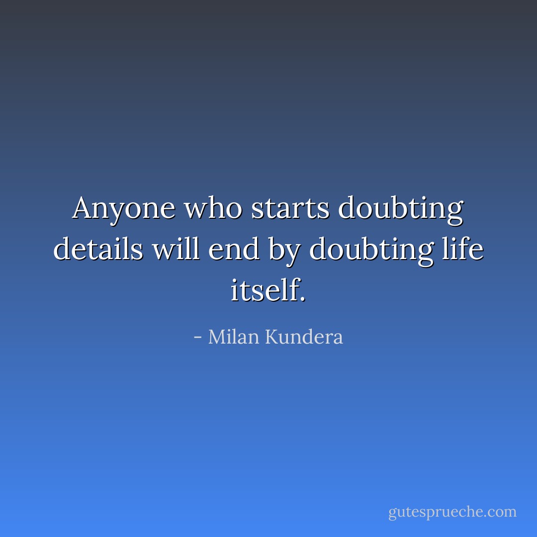 Anyone who starts doubting details will end by doubting life itself. - Milan Kundera