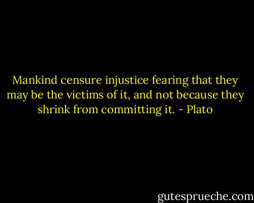 Mankind censure injustice fearing that they may be the victims of it, and not because they shrink from committing it. - Plato