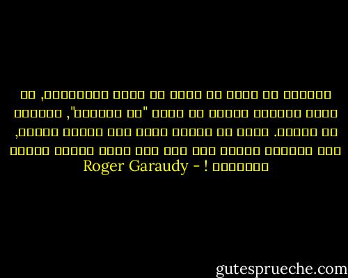 الدفاع عن الحق لا يمكن أن يكون إنتقائيا, لا يمكن تطبيقه بعناد في حالة "ضم الكويت", ونسيان ضم القدس. صحيح أن القدس ليست سوى مدينة مقدسة, لكن الكويت مقدسة ألف مرة بما أنها محاطة بآبار البترول ! - Roger Garaudy
