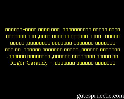 أعطى الغرب الاستعماري, منذ خمسة قرون-والعرض مستمر- مثال التطرف الأكثر فتكا, وهو الادعاء بامتلاك الثقافة الوحيدة الحقيقية, الدين العالمي الوحيد, نموذج التنمية الوحيد, مع نفي أو تدمير الثقافات الأخرى, الديانات الأخرى, النماذج الأخرى للتنمية. - Roger Garaudy