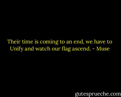 Their time is coming to an end, we have to<br />Unify and watch our flag ascend. - Muse