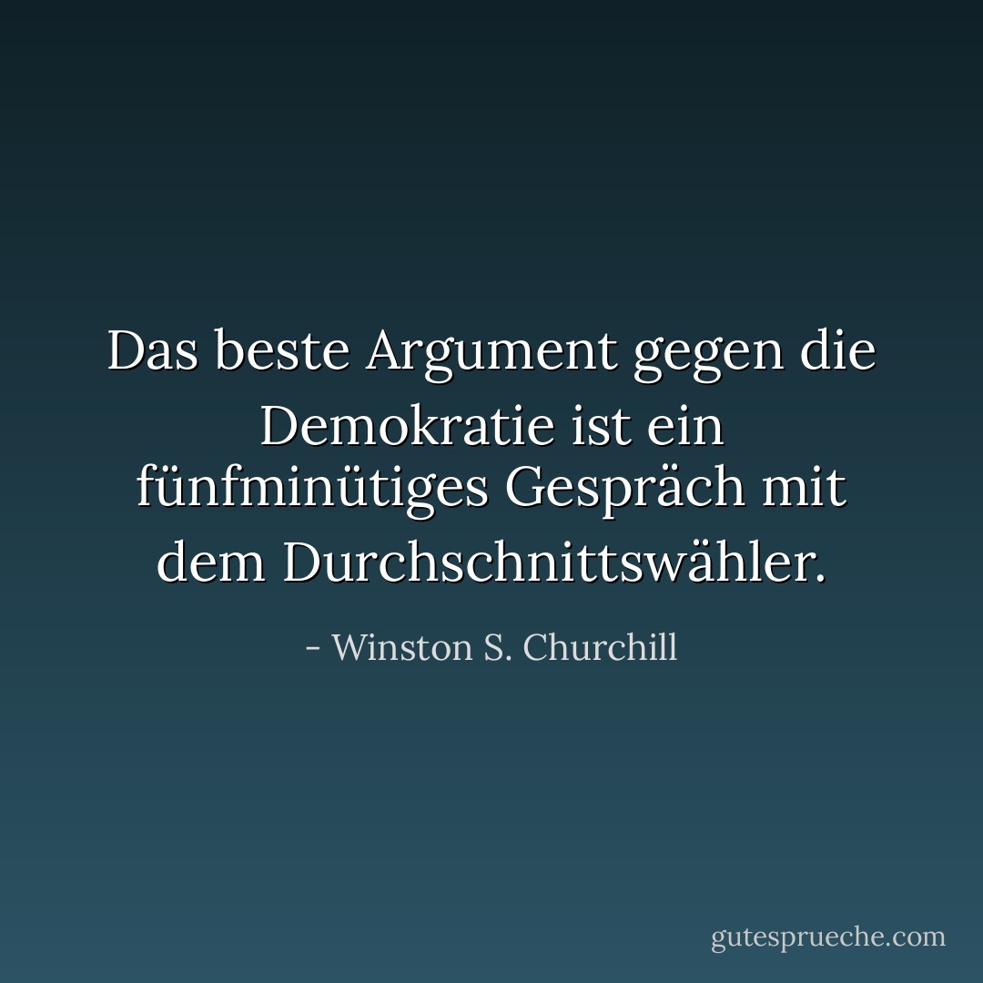 Das beste Argument gegen die Demokratie ist ein fünfminütiges Gespräch mit dem Durchschnittswähler. - Winston S. Churchill<