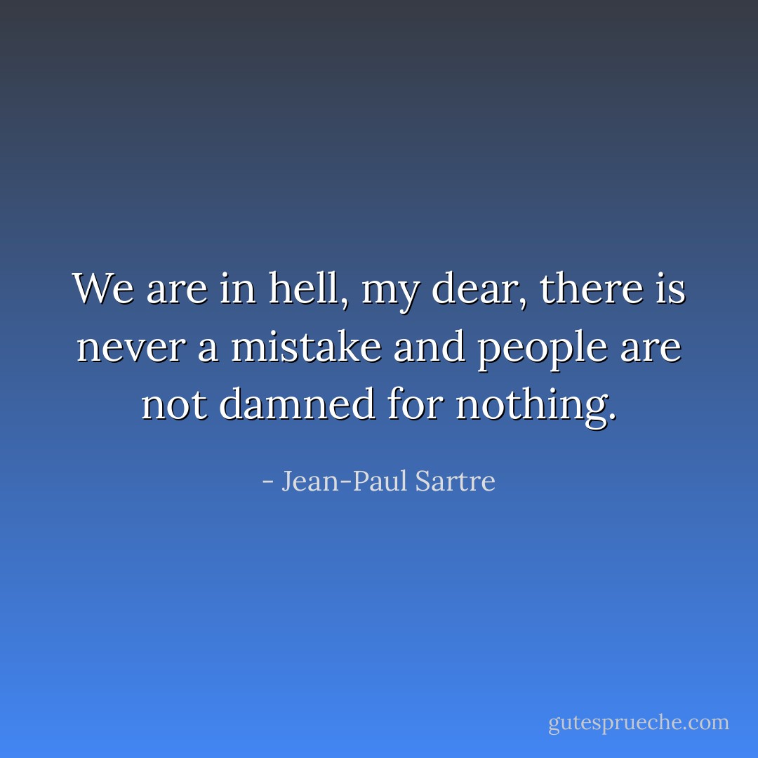 We are in hell, my dear, there is never a mistake and people are not damned for nothing. - Jean-Paul Sartre