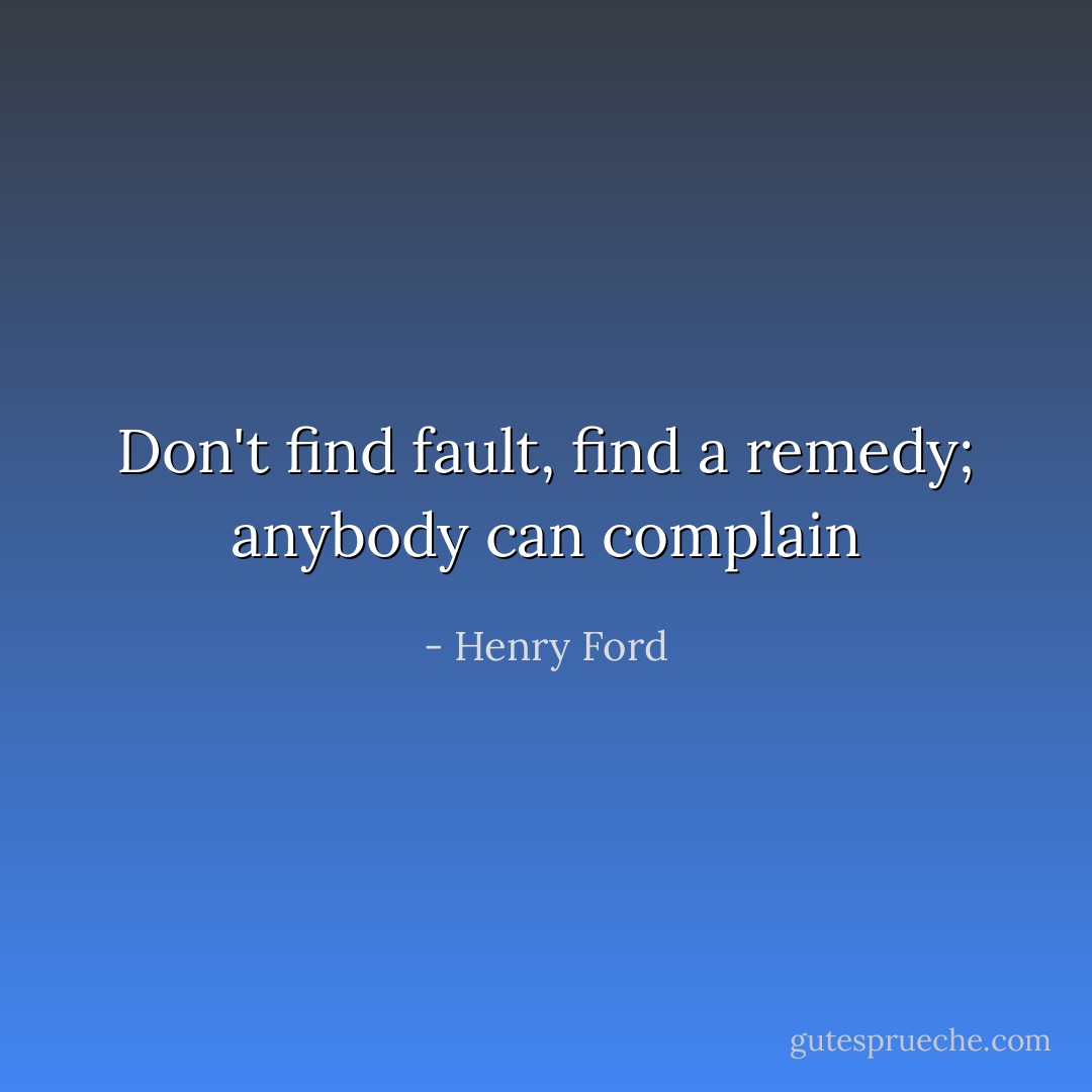 Don't find fault, find a remedy; anybody can complain - Henry Ford