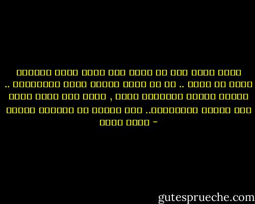 وليس هناك غير حل واحد يقف أمام فساد الحياة وذلك حب الله .. إن في الحب عنصرا خاصا للمقاومة .. الذين يحبون يقاومون عادة , وعلى قدر درجة حبهم تجئ صلابة المقاومة.. هذا قانون من قوانين الكون - أحمد بهجت