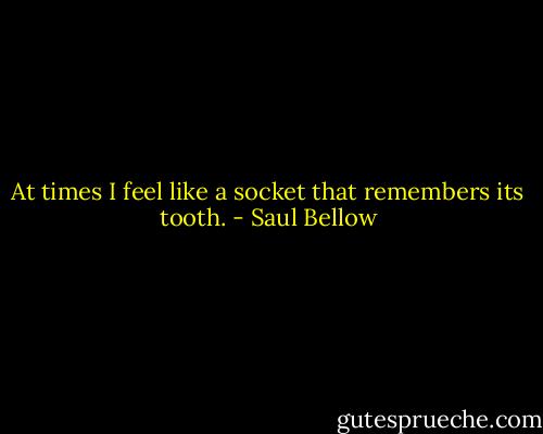 At times I feel like a socket that remembers its tooth. - Saul Bellow