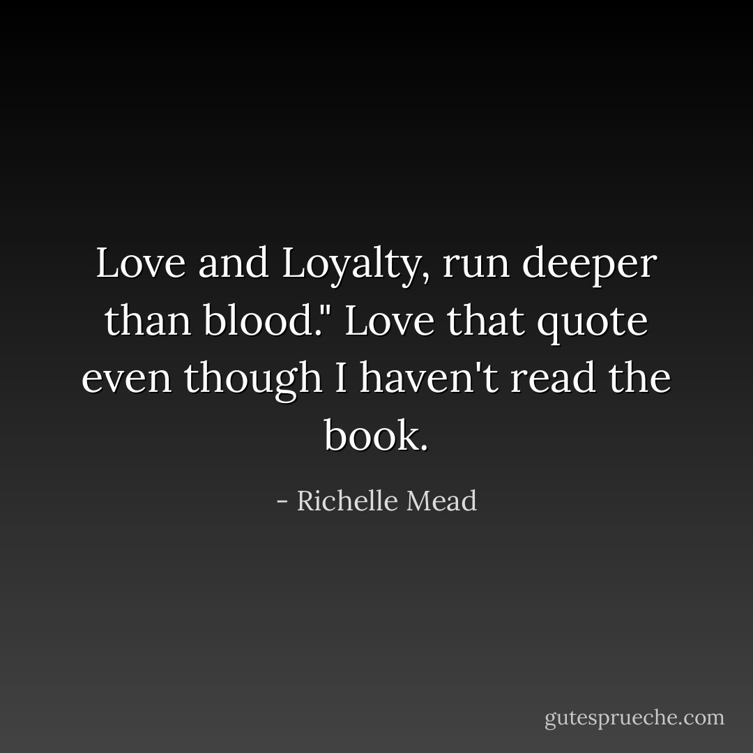 Love and Loyalty, run deeper than blood." Love that quote even though I haven't read the book. - Richelle Mead