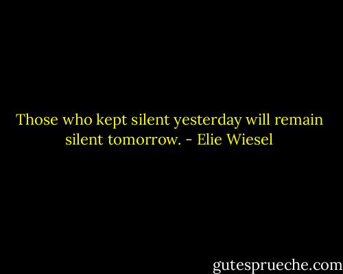 Those who kept silent yesterday will remain silent tomorrow. - Elie Wiesel
