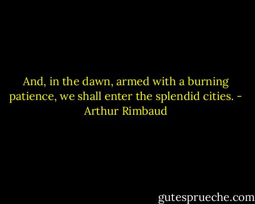 And, in the dawn, armed with a burning patience, we shall enter the splendid cities. - Arthur Rimbaud