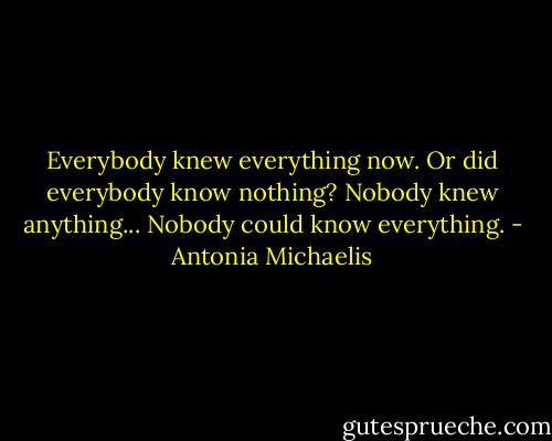Everybody knew everything now. Or did everybody know nothing? Nobody knew anything... Nobody could know everything. - Antonia Michaelis