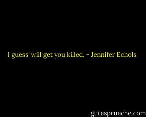 I guess’ will get you killed. - Jennifer Echols