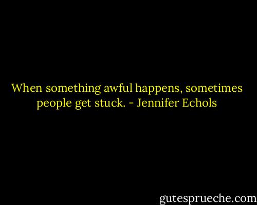 When something awful happens, sometimes people get stuck. - Jennifer Echols