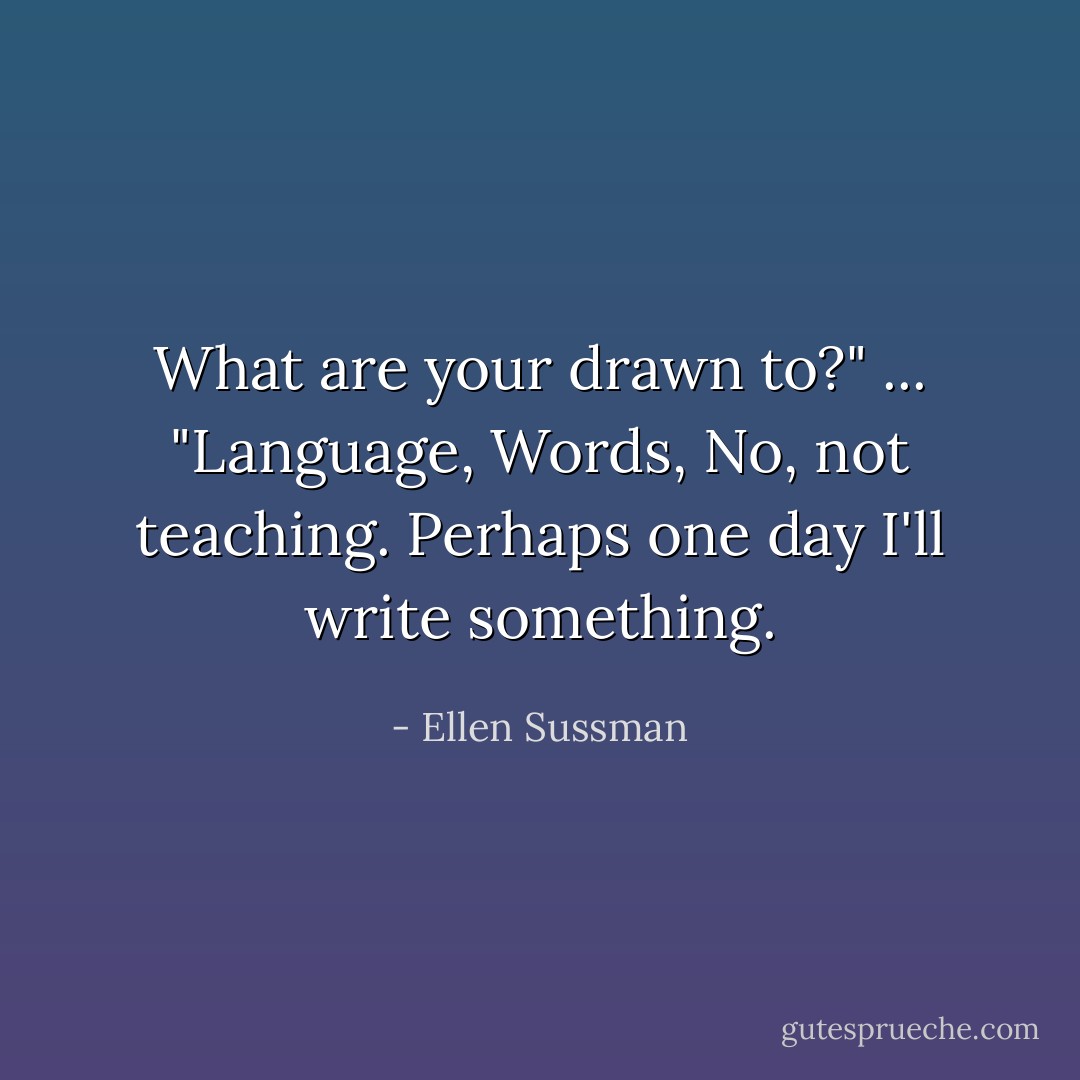 What are your drawn to?"<br />...<br />"Language, Words, No, not teaching. Perhaps one day I'll write something. - Ellen Sussman