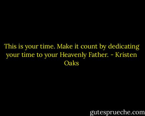 This is your time. Make it count by dedicating your time to your Heavenly Father. - Kristen Oaks