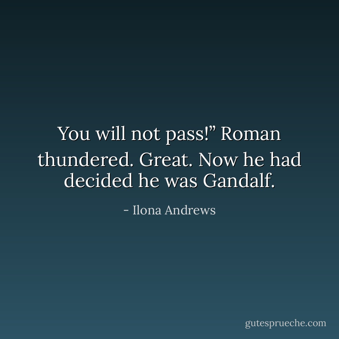 You will not pass!” Roman thundered.<br />Great. Now he had decided he was Gandalf. - Ilona Andrews