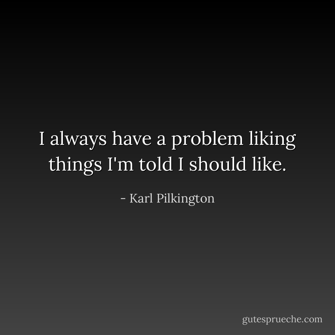 I always have a problem liking things I'm told I should like. - Karl Pilkington