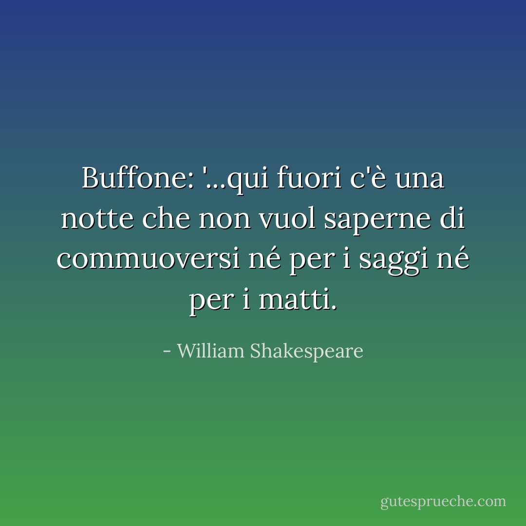 Buffone: '...qui fuori c'è una notte che non vuol saperne di commuoversi né per i saggi né per i matti. - William Shakespeare