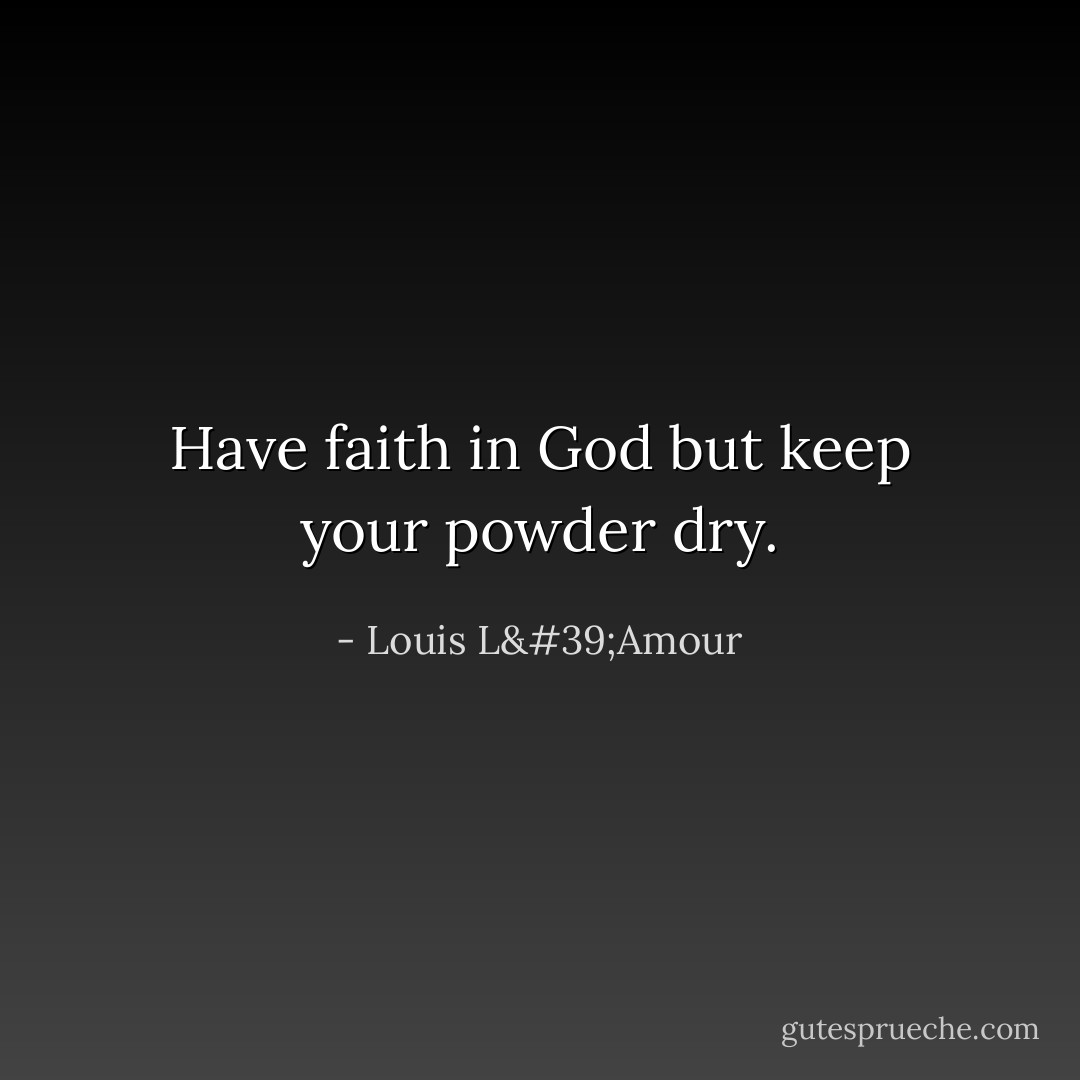 Have faith in God but keep your powder dry. - Louis L'Amour