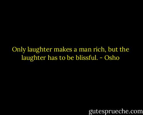 Only laughter makes a man rich, but the laughter has to be blissful. - Osho