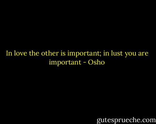 In love the other is important; in lust you are important - Osho