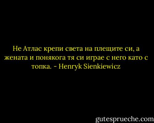 Не Атлас крепи света на плещите си, а жената и понякога тя си играе с него като с топка. - Henryk Sienkiewicz