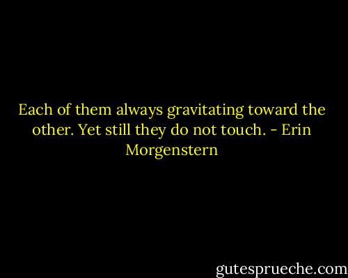 Each of them always gravitating toward the other. Yet still they do not touch. - Erin Morgenstern