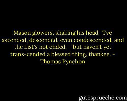 Mason glowers, shaking his head. "I've ascended, descended, even condescended, and the List's not ended,— but haven't yet trans-cended a blessed thing, thankee. - Thomas Pynchon