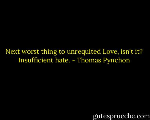 Next worst thing to unrequited Love, isn't it? Insufficient hate. - Thomas Pynchon