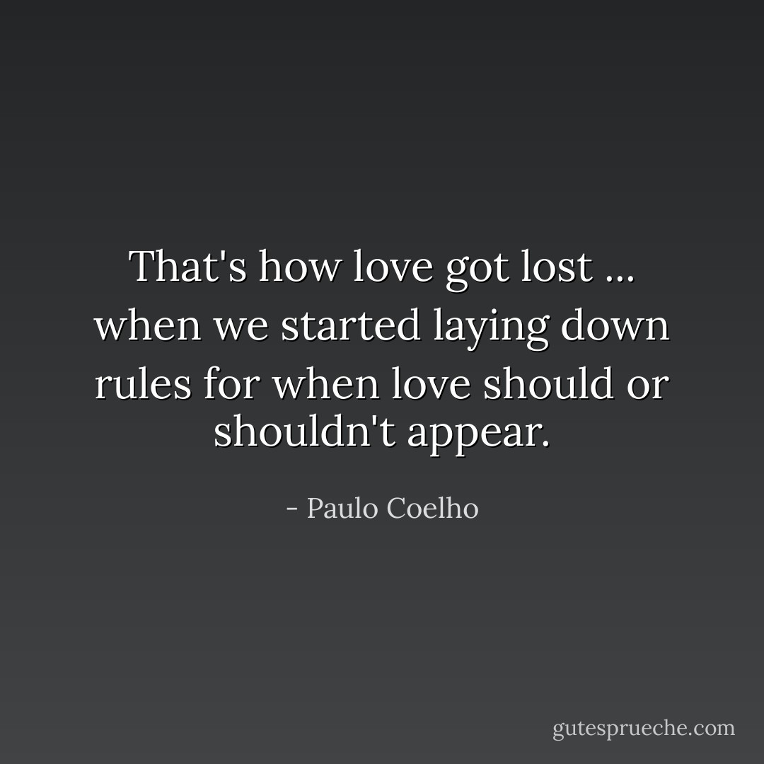 That's how love got lost ... when we started laying down rules for when love should or shouldn't appear. - Paulo Coelho